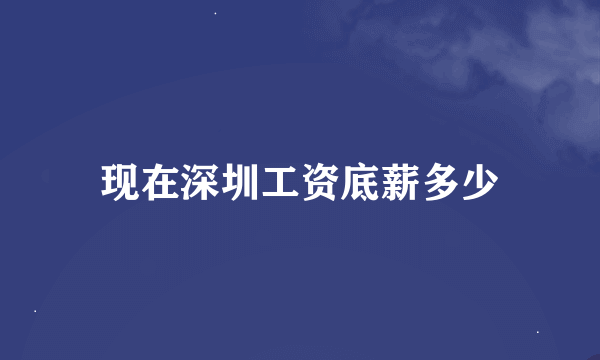 现在深圳工资底薪多少