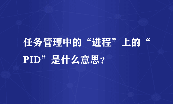 任务管理中的“进程”上的“PID”是什么意思？