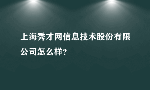 上海秀才网信息技术股份有限公司怎么样？