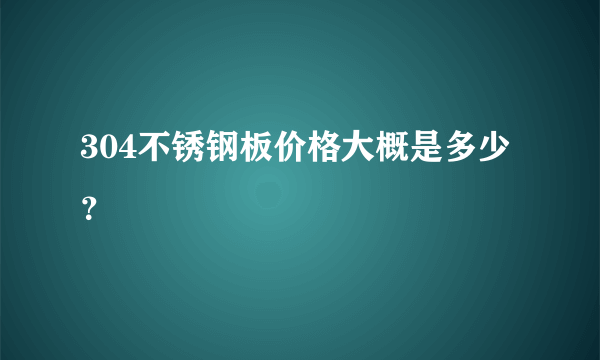 304不锈钢板价格大概是多少？