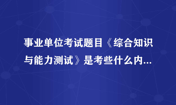 事业单位考试题目《综合知识与能力测试》是考些什么内容？？？