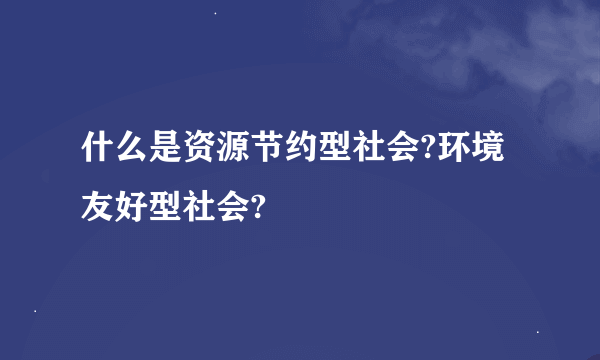 什么是资源节约型社会?环境友好型社会?