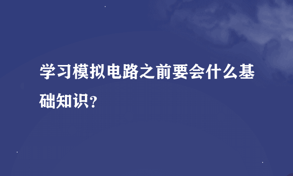 学习模拟电路之前要会什么基础知识？