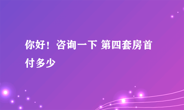 你好！咨询一下 第四套房首付多少