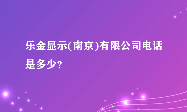 乐金显示(南京)有限公司电话是多少？