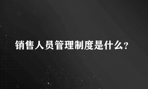 销售人员管理制度是什么？