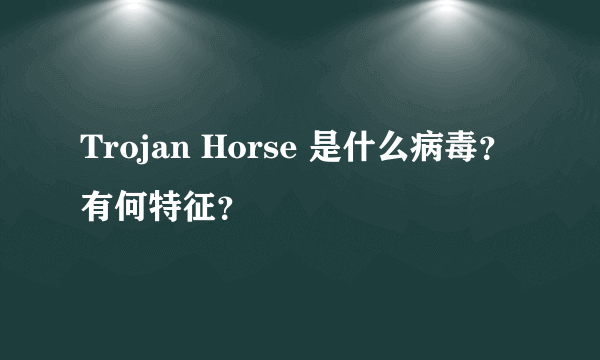 Trojan Horse 是什么病毒？有何特征？