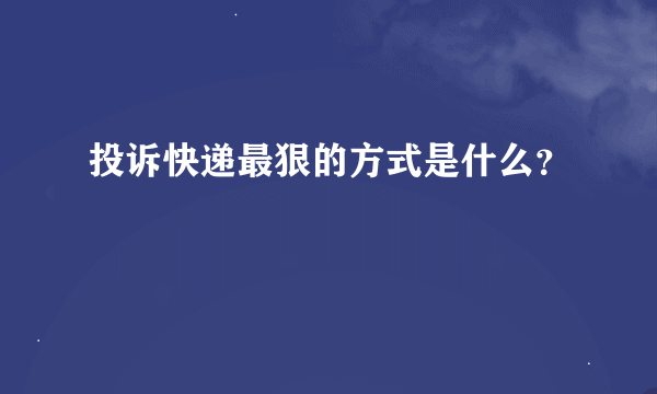 投诉快递最狠的方式是什么？