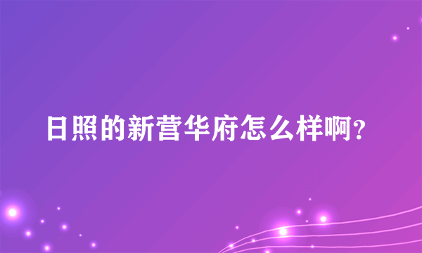 日照的新营华府怎么样啊？