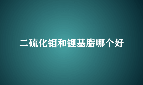 二硫化钼和锂基脂哪个好