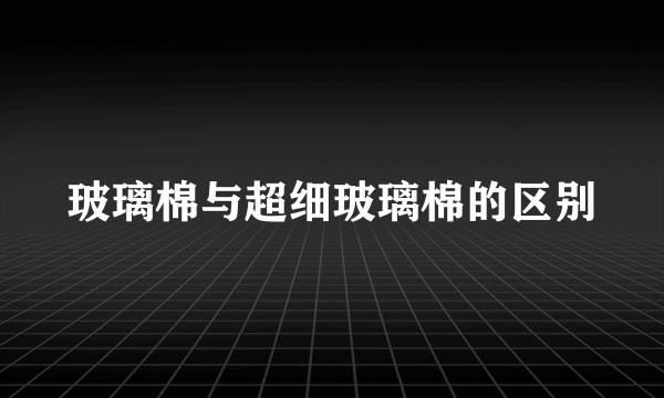 玻璃棉与超细玻璃棉的区别