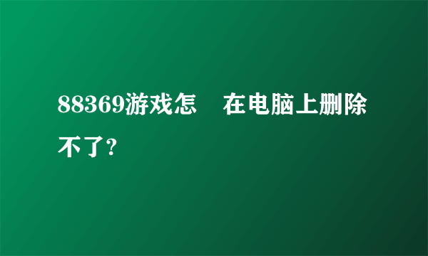 88369游戏怎麼在电脑上删除不了?