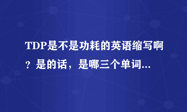 TDP是不是功耗的英语缩写啊？是的话，是哪三个单词的缩写，不是的话功耗该用什么表示。