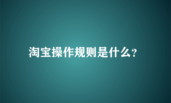 淘宝操作规则是什么？