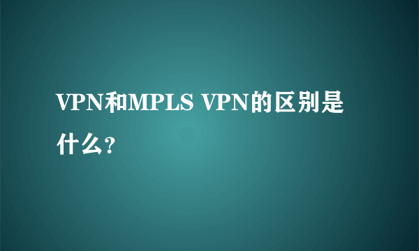 VPN和MPLS VPN的区别是什么？