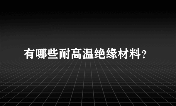 有哪些耐高温绝缘材料？