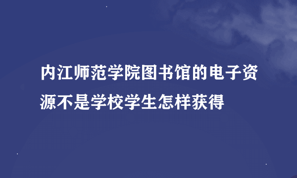 内江师范学院图书馆的电子资源不是学校学生怎样获得