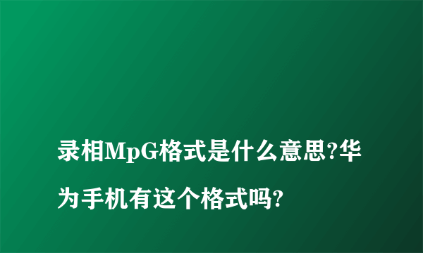 
录相MpG格式是什么意思?华为手机有这个格式吗?

