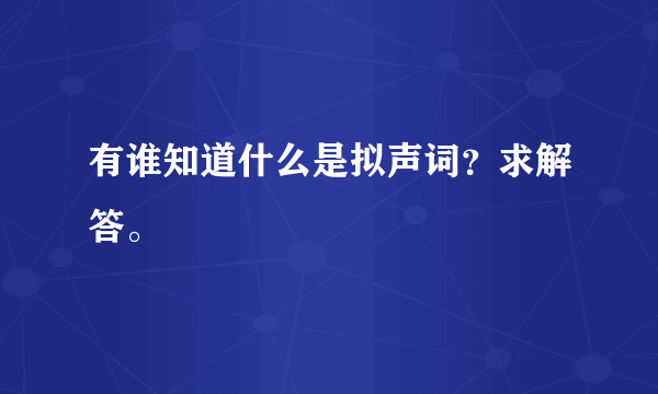 有谁知道什么是拟声词？求解答。