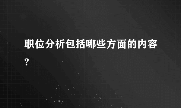 职位分析包括哪些方面的内容?