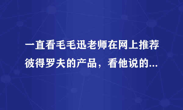 一直看毛毛迅老师在网上推荐彼得罗夫的产品，看他说的这么好，我也想买来用下，听听大家的意见！