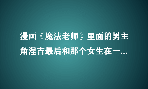 漫画《魔法老师》里面的男主角涅吉最后和那个女生在一起了吗？