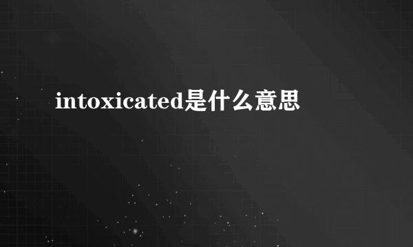 intoxicated是什么意思