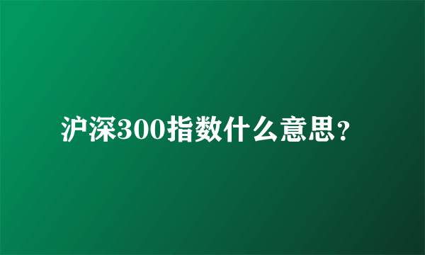 沪深300指数什么意思？