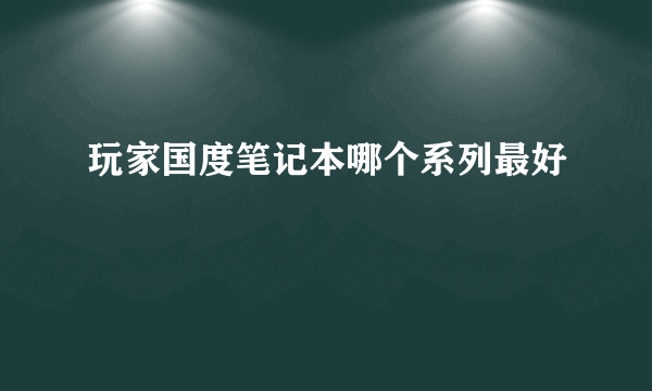 玩家国度笔记本哪个系列最好