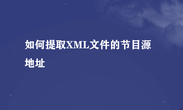 如何提取XML文件的节目源地址