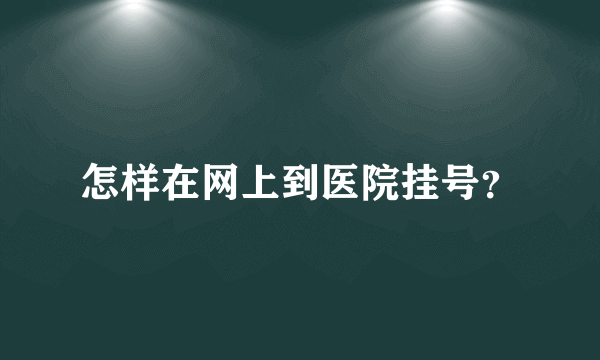 怎样在网上到医院挂号？