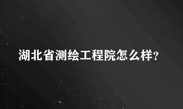 湖北省测绘工程院怎么样？