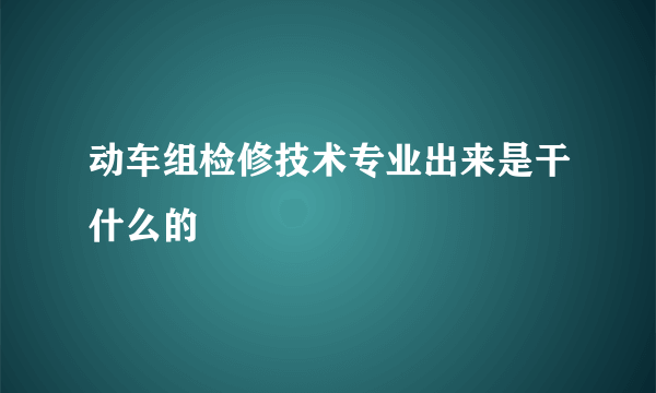 动车组检修技术专业出来是干什么的