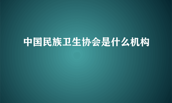 中国民族卫生协会是什么机构