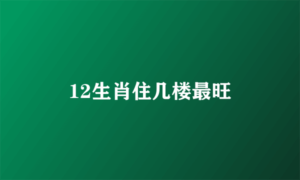 12生肖住几楼最旺