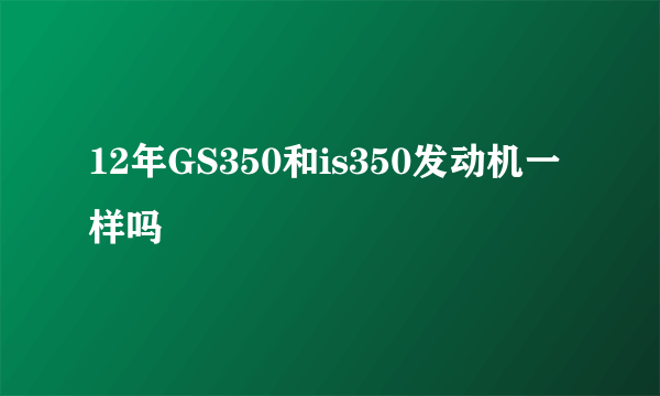 12年GS350和is350发动机一样吗