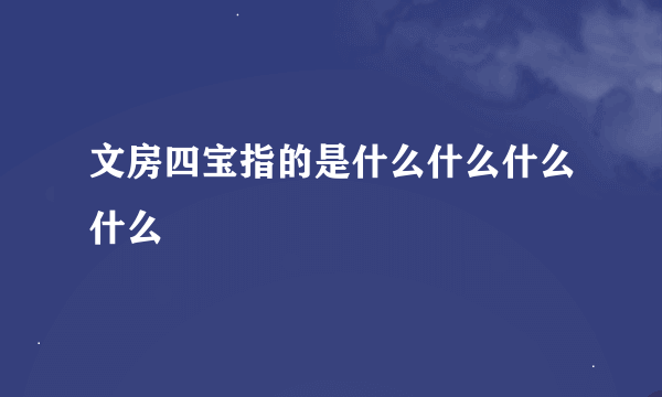 文房四宝指的是什么什么什么什么