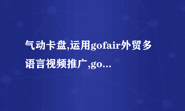 气动卡盘,运用gofair外贸多语言视频推广,gofair如何设置气动卡盘厂家排名全球三大外贸视频站多少钱?