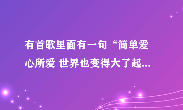 有首歌里面有一句“简单爱 心所爱 世界也变得大了起来” 这首歌叫什么名字？谁唱的啊？