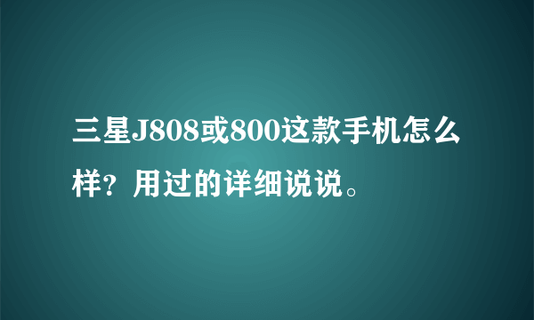 三星J808或800这款手机怎么样？用过的详细说说。