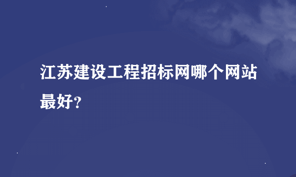 江苏建设工程招标网哪个网站最好？