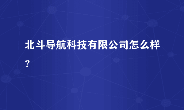 北斗导航科技有限公司怎么样？