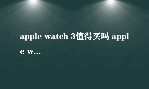 apple watch 3值得买吗 apple watch 3功能介绍