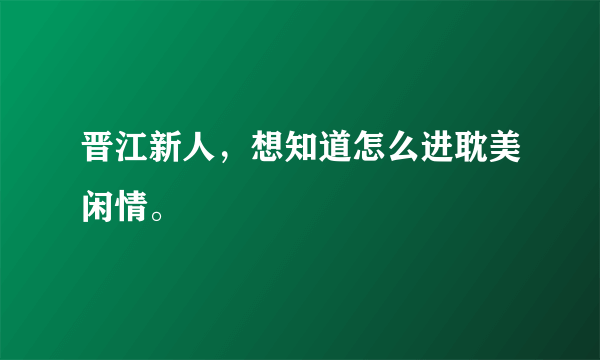 晋江新人，想知道怎么进耽美闲情。