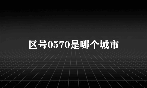 区号0570是哪个城市