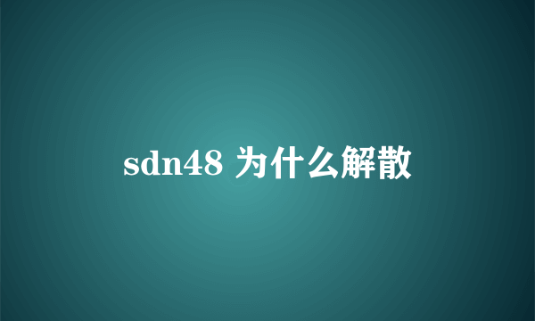 sdn48 为什么解散