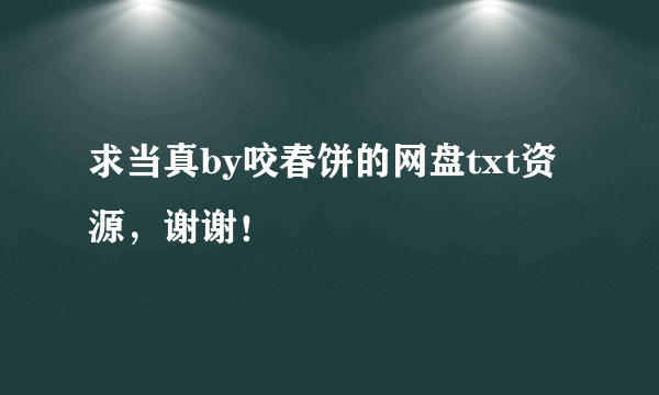 求当真by咬春饼的网盘txt资源，谢谢！