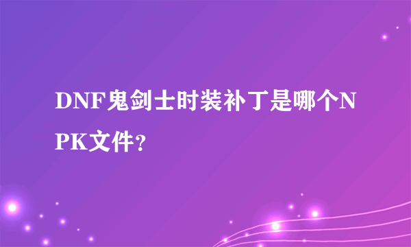 DNF鬼剑士时装补丁是哪个NPK文件？