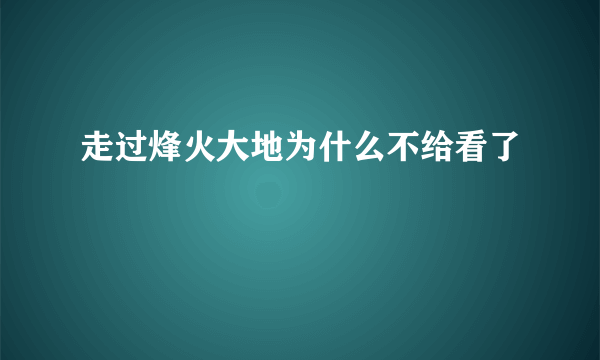 走过烽火大地为什么不给看了