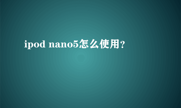 ipod nano5怎么使用？